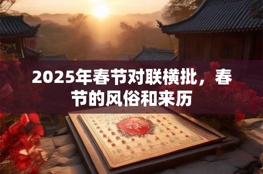 2025年春节对联横批，春节的风俗和来历