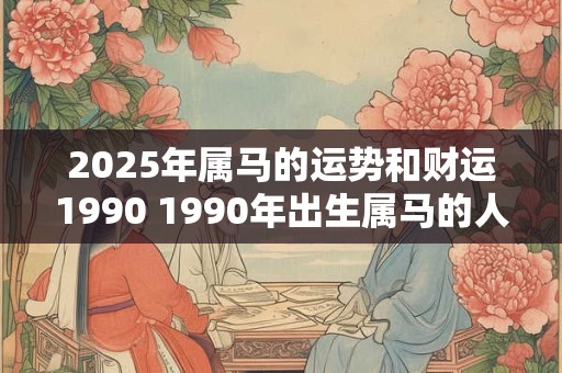 2025年属马的运势和财运1990 1990年出生属马的人2025年的运势和财运如何