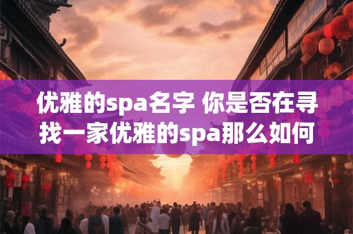 优雅的spa名字 你是否在寻找一家优雅的spa那么如何选择一个优雅的spa名字
