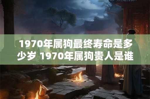 1970年属狗最终寿命是多少岁 1970年属狗贵人是谁