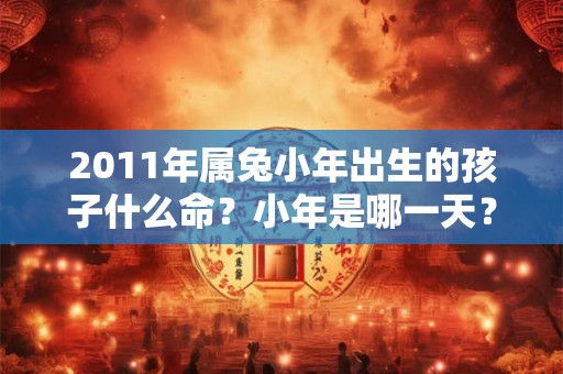 2011年属兔小年出生的孩子什么命？小年是哪一天？