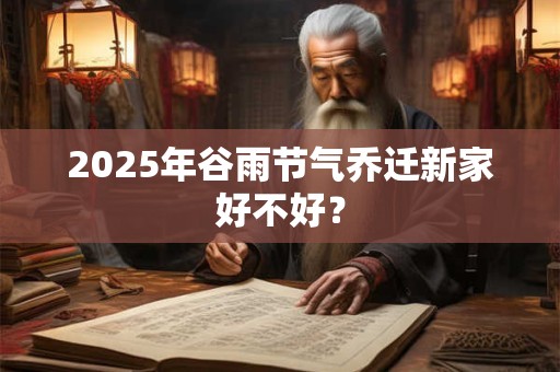 2025年谷雨节气乔迁新家好不好？