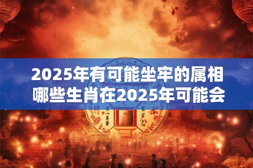 2025年有可能坐牢的属相 哪些生肖在2025年可能会被关进监狱