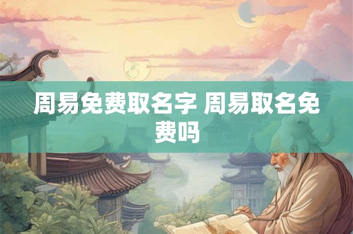 周易免费取名字 周易取名免费吗