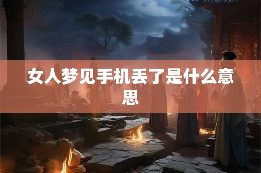女人梦见手机丢了是什么意思
