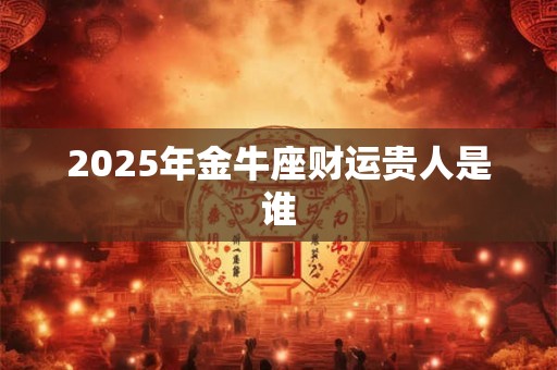 2025年金牛座财运贵人是谁