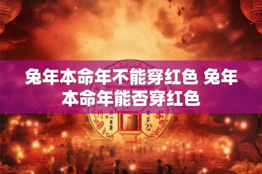 兔年本命年不能穿红色 兔年本命年能否穿红色