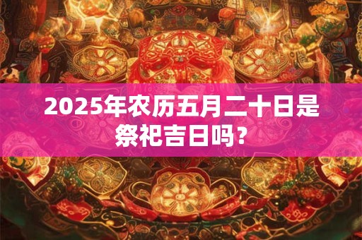 2025年农历五月二十日是祭祀吉日吗？