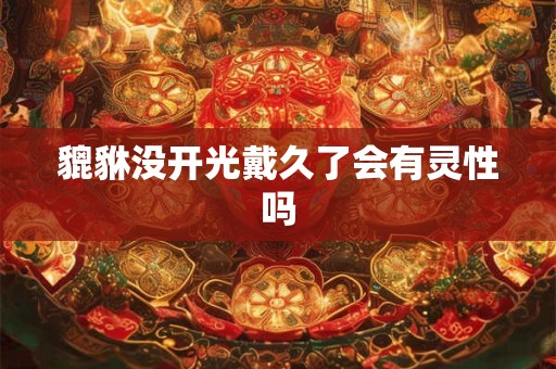 貔貅没开光戴久了会有灵性吗