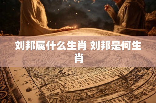 刘邦属什么生肖 刘邦是何生肖
