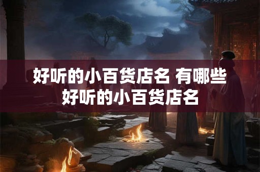 好听的小百货店名 有哪些好听的小百货店名