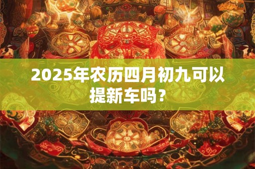 2025年农历四月初九可以提新车吗？