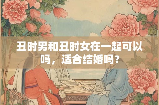 丑时男和丑时女在一起可以吗，适合结婚吗？