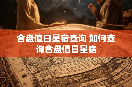 合盘值日星宿查询 如何查询合盘值日星宿