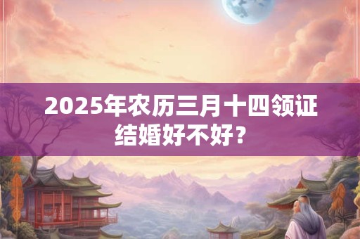2025年农历三月十四领证结婚好不好？