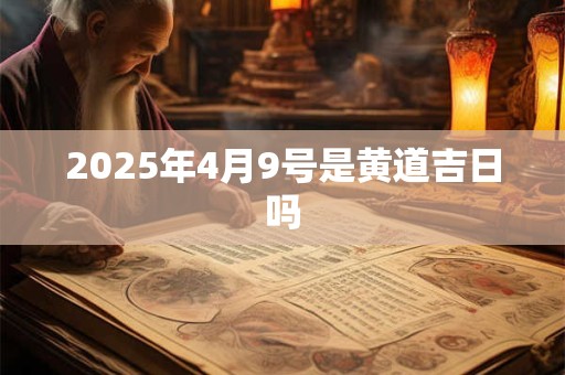2025年4月9号是黄道吉日吗