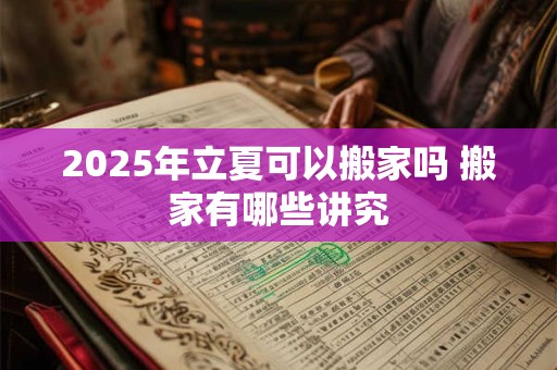 2025年立夏可以搬家吗 搬家有哪些讲究