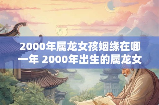 2000年属龙女孩姻缘在哪一年 2000年出生的属龙女孩的婚姻缘分会发生在哪一年