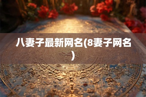 八妻子最新网名(8妻子网名)