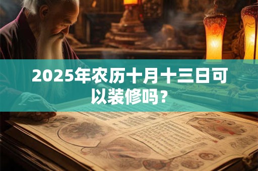 2025年农历十月十三日可以装修吗？