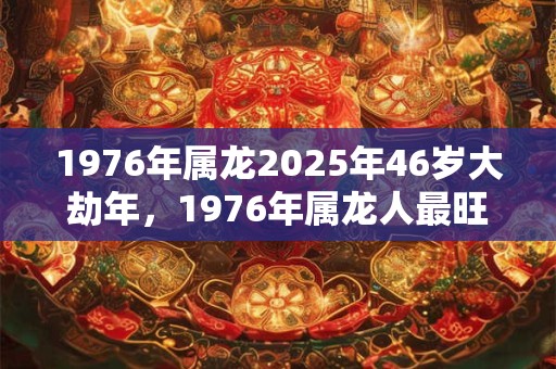 1976年属龙2025年46岁大劫年，1976年属龙人最旺的年龄
