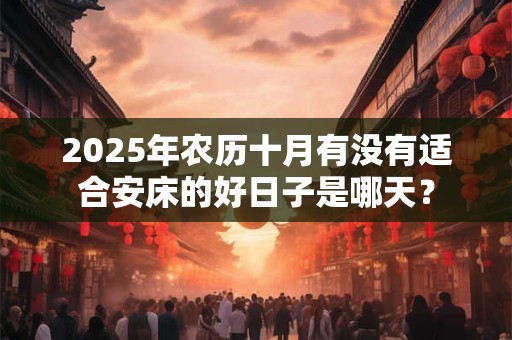 2025年农历十月有没有适合安床的好日子是哪天？