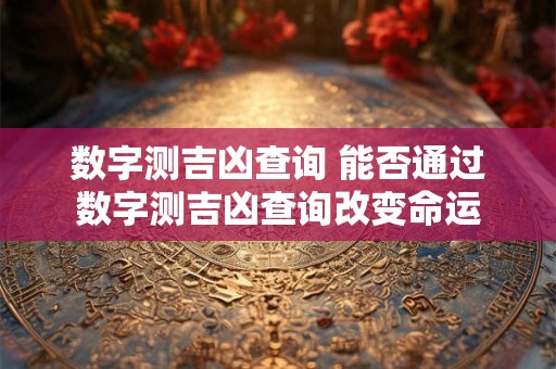 数字测吉凶查询 能否通过数字测吉凶查询改变命运