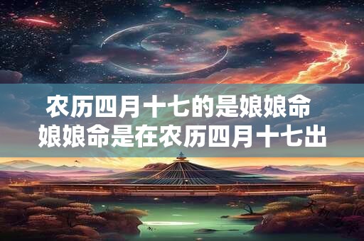 农历四月十七的是娘娘命 娘娘命是在农历四月十七出生的吗