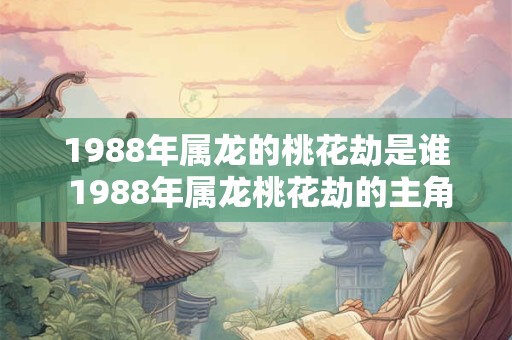 1988年属龙的桃花劫是谁 1988年属龙桃花劫的主角是谁