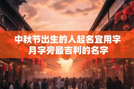 中秋节出生的人起名宜用字 月字旁最吉利的名字