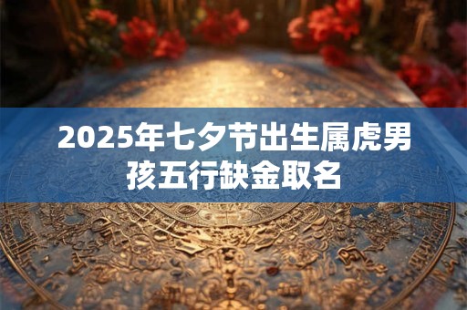 2025年七夕节出生属虎男孩五行缺金取名