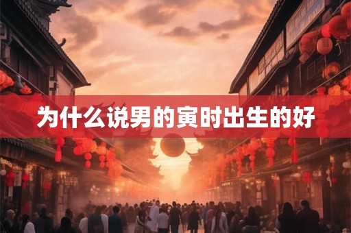 为什么说男的寅时出生的好