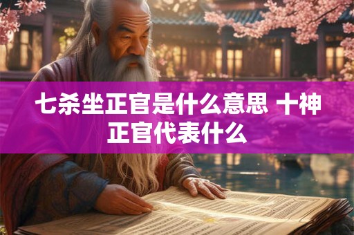 七杀坐正官是什么意思 十神正官代表什么