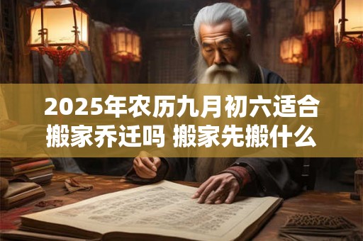 2025年农历九月初六适合搬家乔迁吗 搬家先搬什么东西