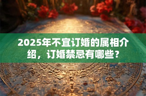 2025年不宜订婚的属相介绍，订婚禁忌有哪些？