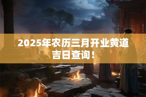 2025年农历三月开业黄道吉日查询！