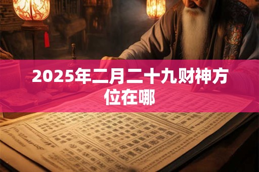 2025年二月二十九财神方位在哪