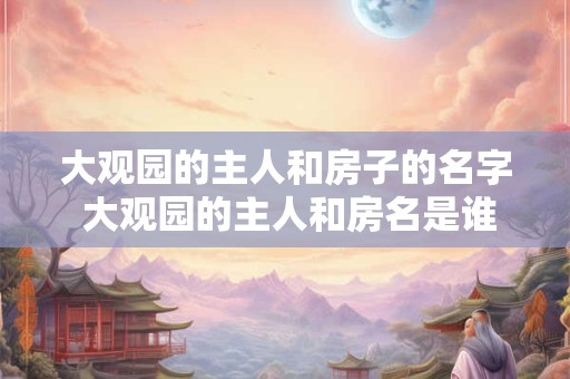 大观园的主人和房子的名字 大观园的主人和房名是谁