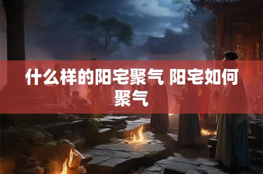 什么样的阳宅聚气 阳宅如何聚气