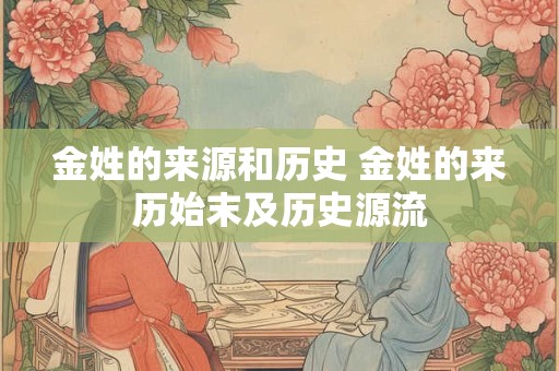 金姓的来源和历史 金姓的来历始末及历史源流