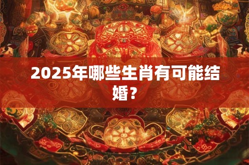2025年哪些生肖有可能结婚？