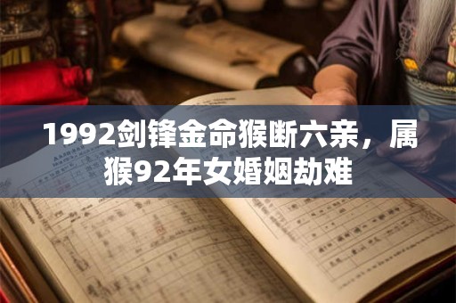 1992剑锋金命猴断六亲，属猴92年女婚姻劫难