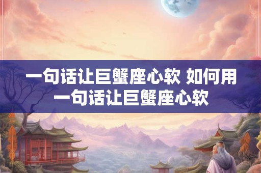 一句话让巨蟹座心软 如何用一句话让巨蟹座心软