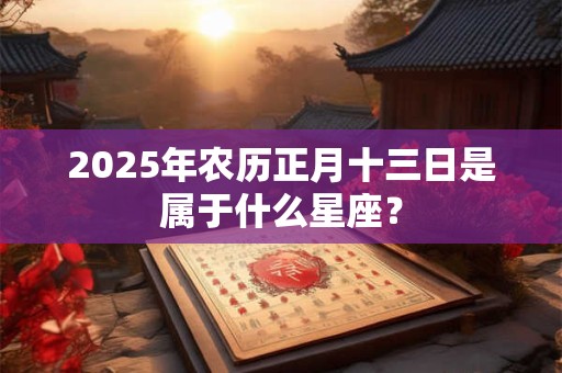2025年农历正月十三日是属于什么星座？