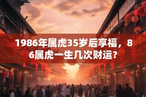 1986年属虎35岁后享福，86属虎一生几次财运？