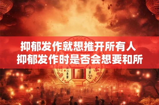 抑郁发作就想推开所有人 抑郁发作时是否会想要和所有人保持距离