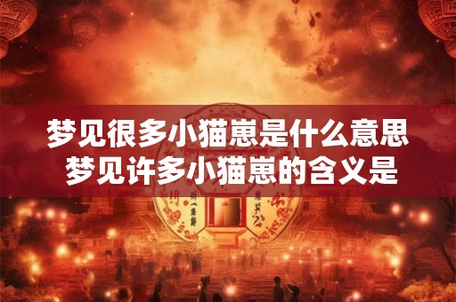 梦见很多小猫崽是什么意思 梦见许多小猫崽的含义是什么