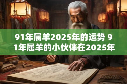 91年属羊2025年的运势 91年属羊的小伙伴在2025年会有怎样的运势呢