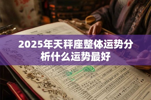 2025年天秤座整体运势分析什么运势最好