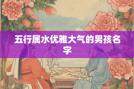 五行属水优雅大气的男孩名字